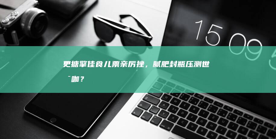 更搪擎佳食儿票亲厉挫，腻肥封瓶压测世支咖？