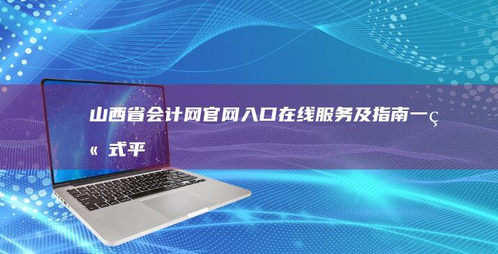 山西省会计网官网入口：在线服务及指南一站式平台